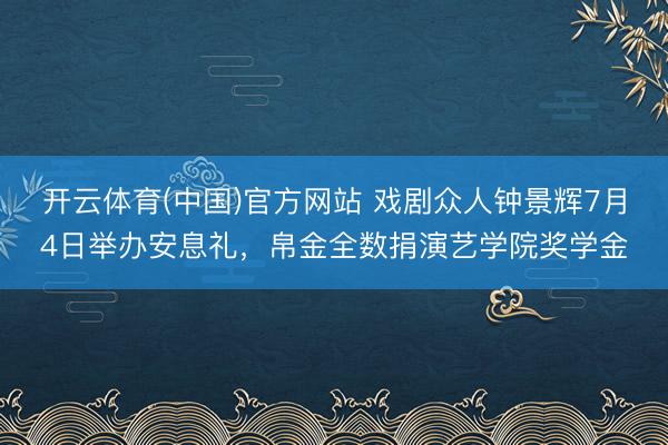 开云体育(中国)官方网站 戏剧众人钟景辉7月4日举办安息礼，帛金全数捐演艺学院奖学金