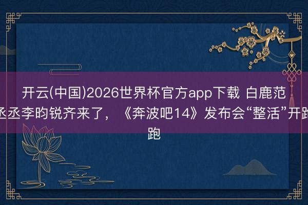 开云(中国)2026世界杯官方app下载 白鹿范丞丞李昀锐齐来了，《奔波吧14》发布会“整活”开跑