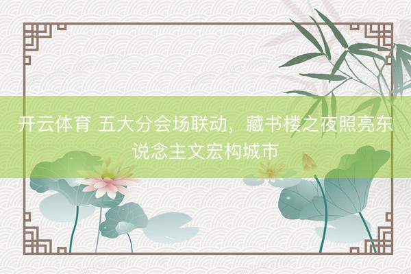 开云体育 五大分会场联动，藏书楼之夜照亮东说念主文宏构城市