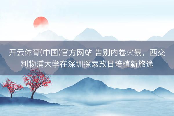开云体育(中国)官方网站 告别内卷火暴,西交利物浦大学在深圳探索改日培植新旅途