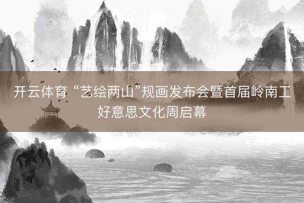 开云体育 “艺绘两山”规画发布会暨首届岭南工好意思文化周启幕