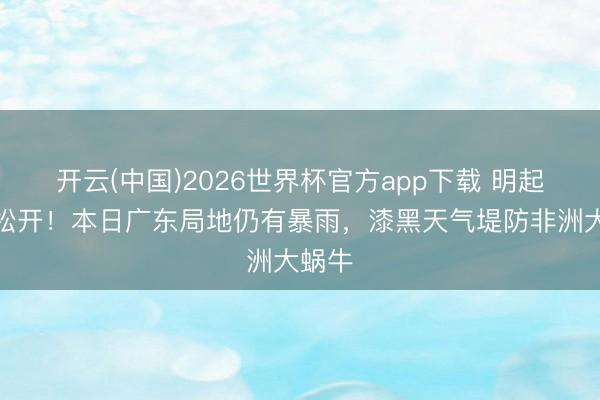 开云(中国)2026世界杯官方app下载 明起雨势松开！本日广东局地仍有暴雨，漆黑天气堤防非洲大蜗牛