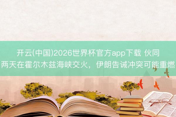 开云(中国)2026世界杯官方app下载 伙同两天在霍尔木兹海峡交火，伊朗告诫冲突可能重燃