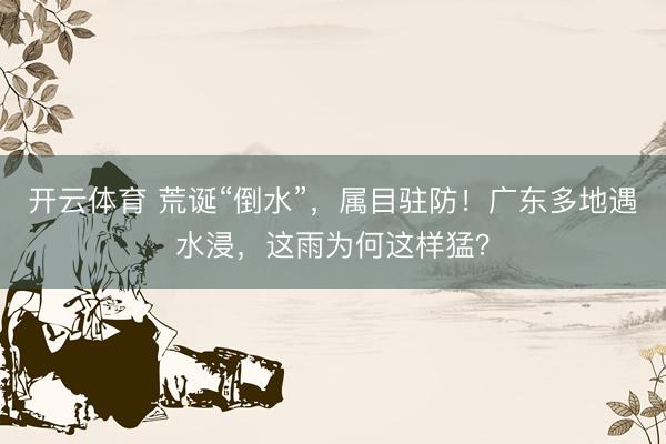 开云体育 荒诞“倒水”，属目驻防！广东多地遇水浸，这雨为何这样猛？