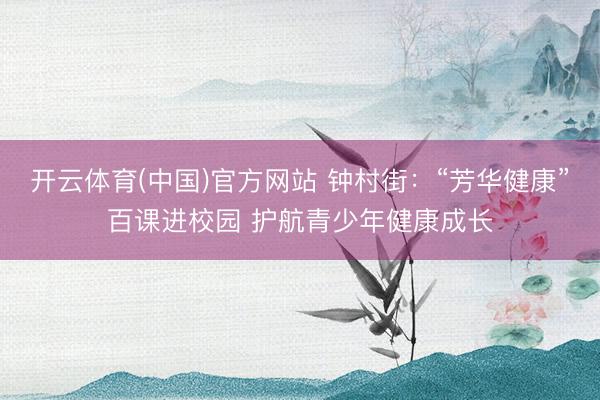 开云体育(中国)官方网站 钟村街：“芳华健康”百课进校园 护航青少年健康成长