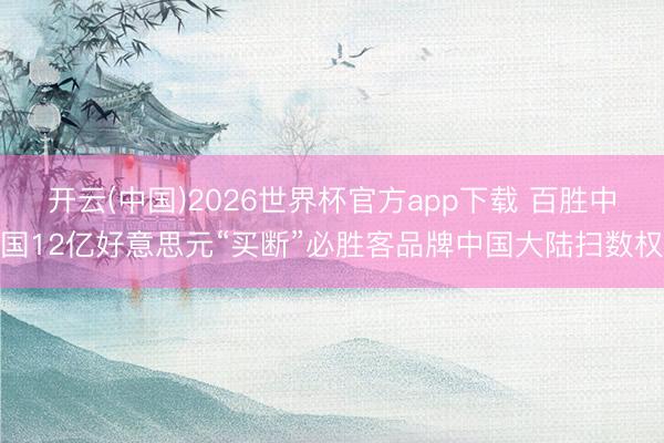 开云(中国)2026世界杯官方app下载 百胜中国12亿好意思元“买断”必胜客品牌中国大陆扫数权