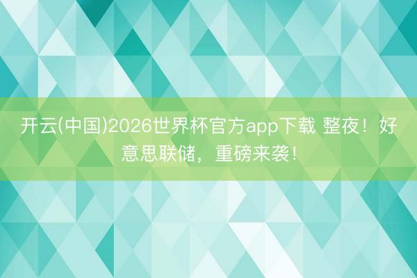 开云(中国)2026世界杯官方app下载 整夜!好意思联储,重磅来袭!