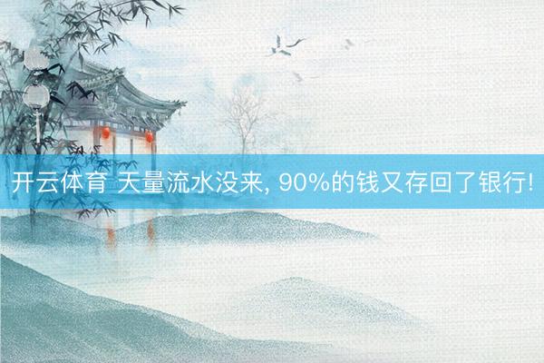 开云体育 天量流水没来, 90%的钱又存回了银行!