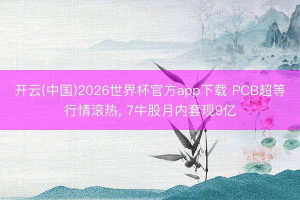 开云(中国)2026世界杯官方app下载 PCB超等行情滚热, 7牛股月内套现9亿