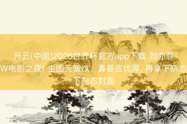 开云(中国)2026世界杯官方app下载 刘亦菲亮相W电影之夜! 生图无皱纹、鼻基底优厚, 再拿下杂志封面