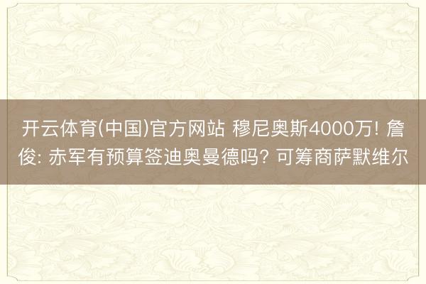 开云体育(中国)官方网站 穆尼奥斯4000万! 詹俊: 赤军有预算签迪奥曼德吗? 可筹商萨默维尔