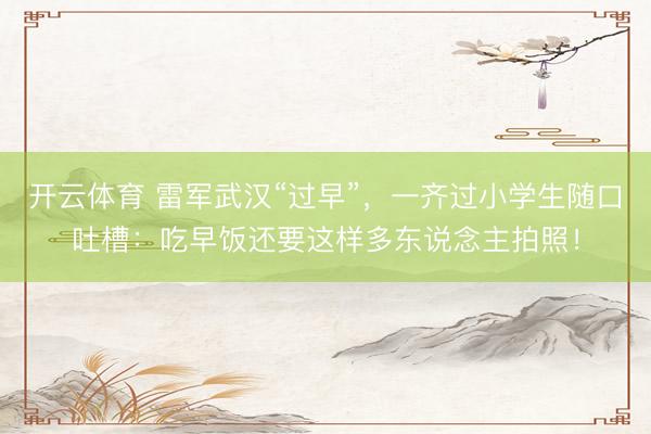 开云体育 雷军武汉“过早”,一齐过小学生随口吐槽:吃早饭还要这样多东说念主拍照!