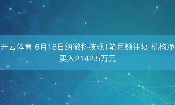 开云体育 6月18日纳微科技现1笔巨额往复 机构净买入2142.5万元