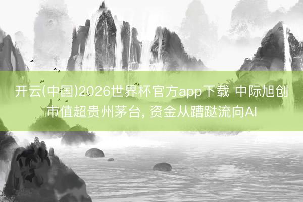 开云(中国)2026世界杯官方app下载 中际旭创市值超贵州茅台, 资金从蹧跶流向AI