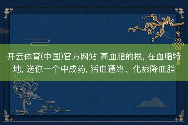 开云体育(中国)官方网站 高血脂的根, 在血脂特地, 送你一个中成药, 活血通络、化瘀降血脂