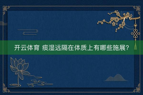 开云体育 痰湿远隔在体质上有哪些施展?