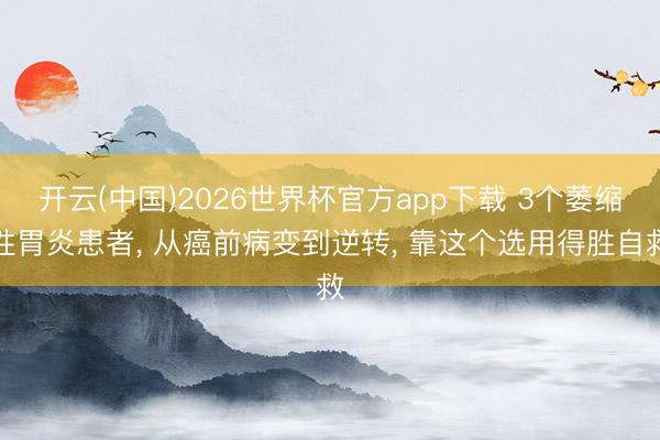 开云(中国)2026世界杯官方app下载 3个萎缩性胃炎患者, 从癌前病变到逆转, 靠这个选用得胜自救