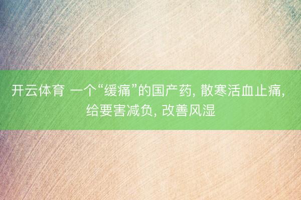开云体育 一个“缓痛”的国产药, 散寒活血止痛, 给要害减负, 改善风湿