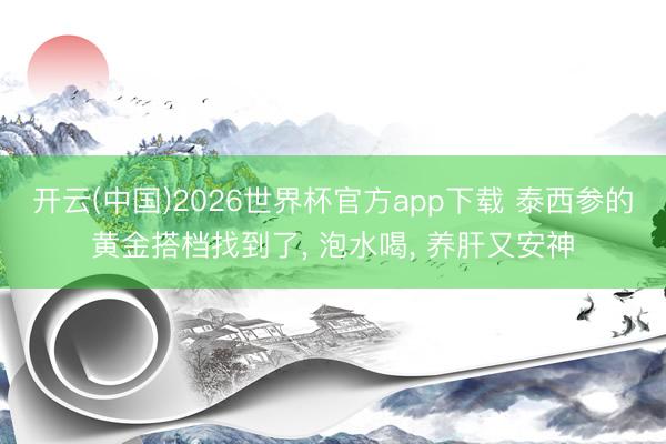 开云(中国)2026世界杯官方app下载 泰西参的黄金搭档找到了, 泡水喝, 养肝又安神