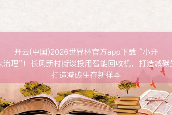 开云(中国)2026世界杯官方app下载 “小开导”撬动“大治理”！长风新村街谈投用智能回收机，打造减碳生存新样本