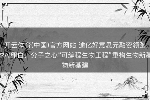 开云体育(中国)官方网站 逾亿好意思元融资领跑寰球AI卵白，分子之心“可编程生物工程”重构生物新基建