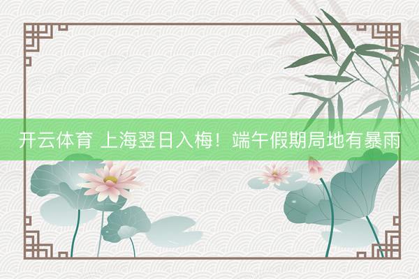 开云体育 上海翌日入梅!端午假期局地有暴雨