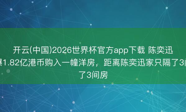 开云(中国)2026世界杯官方app下载 陈奕迅被曝1.82亿港币购入一幢洋房,距离陈奕迅家只隔了3间房