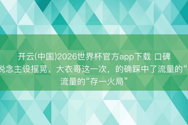 开云(中国)2026世界杯官方app下载 口碑回转、东说念主设摇晃,大衣哥这一次,的确踩中了流量的“存一火局”
