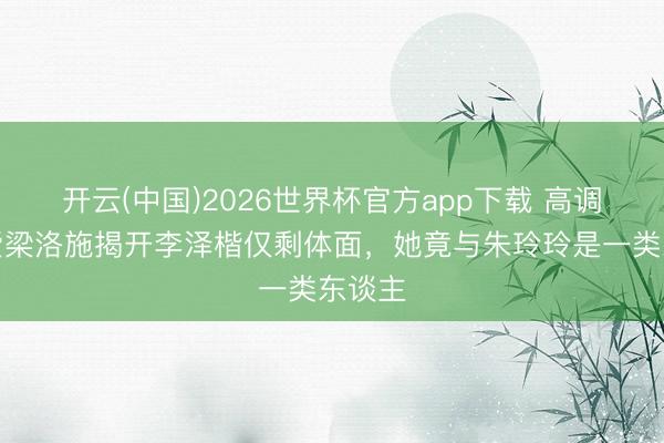 开云(中国)2026世界杯官方app下载 高调秀恩爱梁洛施揭开李泽楷仅剩体面,她竟与朱玲玲是一类东谈主
