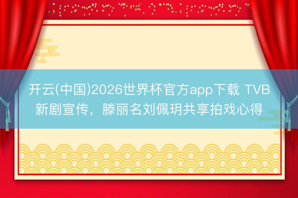 开云(中国)2026世界杯官方app下载 TVB新剧宣传,滕丽名刘佩玥共享拍戏心得