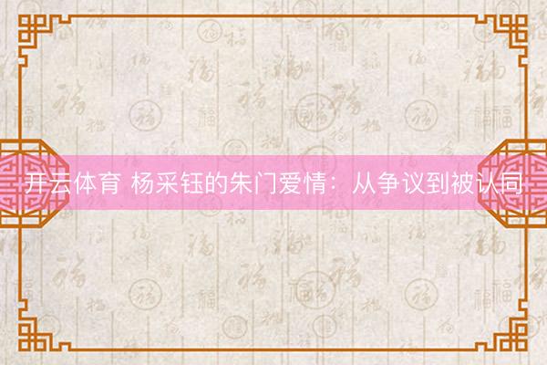 开云体育 杨采钰的朱门爱情:从争议到被认同