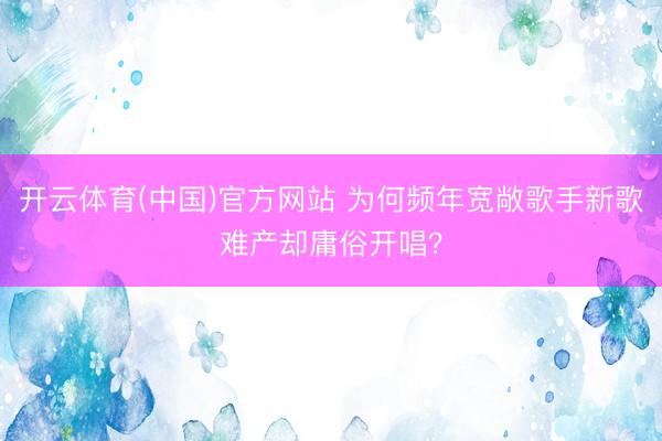 开云体育(中国)官方网站 为何频年宽敞歌手新歌难产却庸俗开唱?