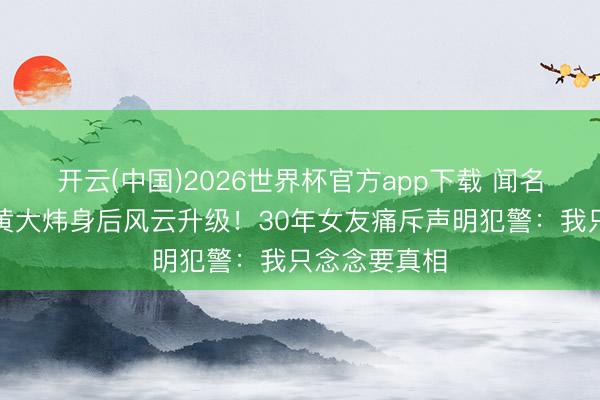开云(中国)2026世界杯官方app下载 闻名音乐东谈主黄大炜身后风云升级!30年女友痛斥声明犯警:我只念念要真相